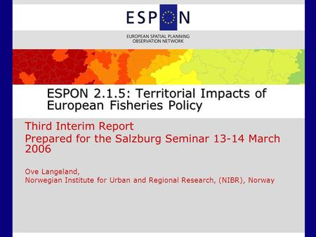 ESPON 2.1.5: Territorial Impacts of European Fisheries Policy Third Interim Report Prepared for the Salzburg Seminar 13-14 March 2006 Ove Langeland, Norwegian.