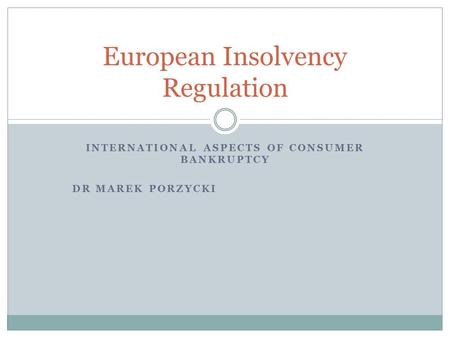 INTERNATIONAL ASPECTS OF CONSUMER BANKRUPTCY DR MAREK PORZYCKI European Insolvency Regulation.
