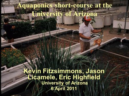 Aquaponics short-course at the University of Arizona Kevin Fitzsimmons, Jason Licamele, Eric Highfield University of Arizona 6 April 2011.