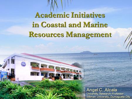 Angel C. Alcala University Research Professor Silliman University, Dumaguete City Academic Initiatives in Coastal and Marine Resources Management.