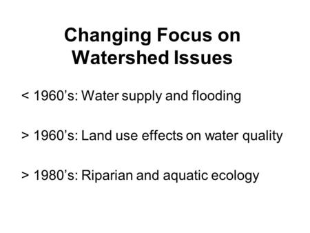 Changing Focus on Watershed Issues < 1960’s: Water supply and flooding > 1960’s: Land use effects on water quality > 1980’s: Riparian and aquatic ecology.