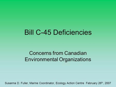 Bill C-45 Deficiencies Concerns from Canadian Environmental Organizations Susanna D. Fuller, Marine Coordinator, Ecology Action Centre February 26 th,