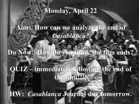 Monday, April 22 Aim: How can we analyze the end of Casablanca? Do Now: How do you think the film ends? QUIZ – immediately following the end of the film!!!!