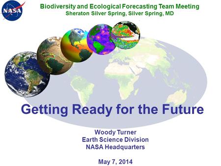 Getting Ready for the Future Woody Turner Earth Science Division NASA Headquarters May 7, 2014 Biodiversity and Ecological Forecasting Team Meeting Sheraton.