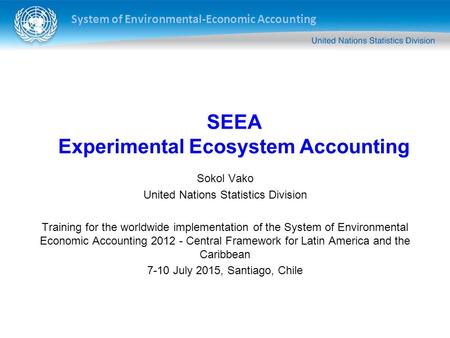 System of Environmental-Economic Accounting Sokol Vako United Nations Statistics Division Training for the worldwide implementation of the System of Environmental.