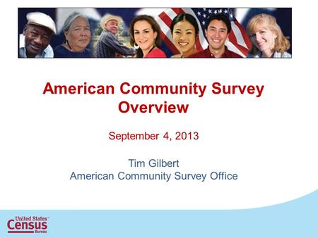 American Community Survey Overview September 4, 2013 Tim Gilbert American Community Survey Office.