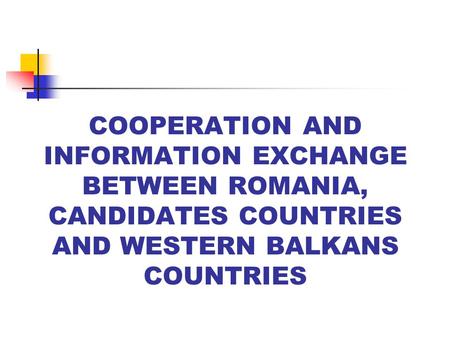 COOPERATION AND INFORMATION EXCHANGE BETWEEN ROMANIA, CANDIDATES COUNTRIES AND WESTERN BALKANS COUNTRIES.