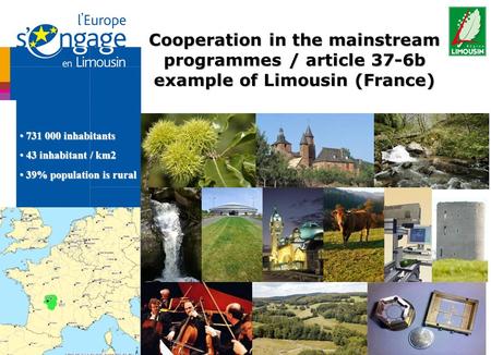 Cooperation in the mainstream programmes / article 37-6b example of Limousin (France) 731 000 inhabitants 731 000 inhabitants 43 inhabitant / km2 43 inhabitant.