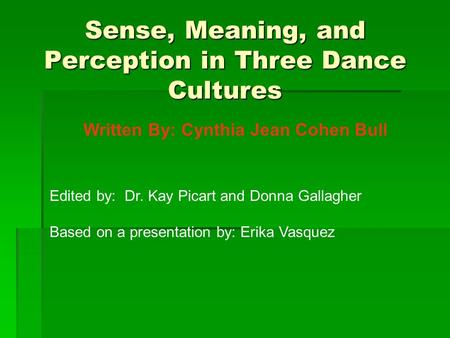 Sense, Meaning, and Perception in Three Dance Cultures Written By: Cynthia Jean Cohen Bull Edited by: Dr. Kay Picart and Donna Gallagher Based on a presentation.