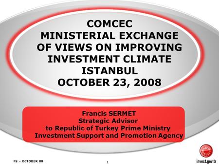 1 FS – OCTOBER 08 COMCEC MINISTERIAL EXCHANGE OF VIEWS ON IMPROVING INVESTMENT CLIMATE ISTANBUL OCTOBER 23, 2008 Francis SERMET Strategic Advisor to Republic.