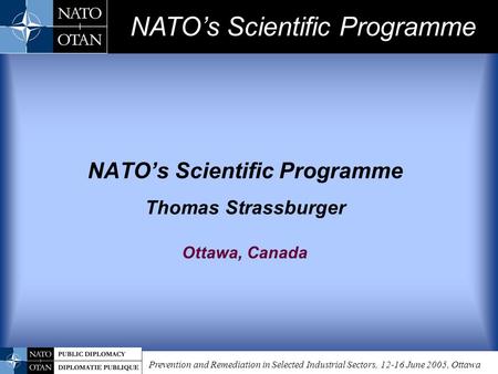 Prevention and Remediation in Selected Industrial Sectors, 12-16 June 2005, Ottawa NATO’s Scientific Programme Thomas Strassburger Ottawa, Canada NATO’s.