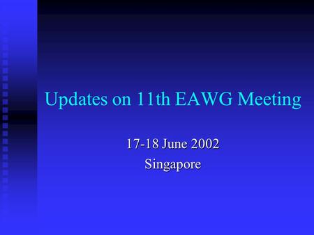 Updates on 11th EAWG Meeting 17-18 June 2002 Singapore.