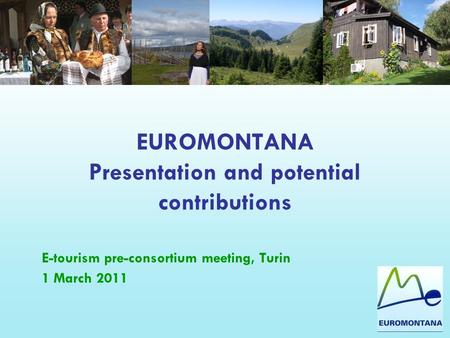 EUROMONTANA Presentation and potential contributions E-tourism pre-consortium meeting, Turin 1 March 2011.