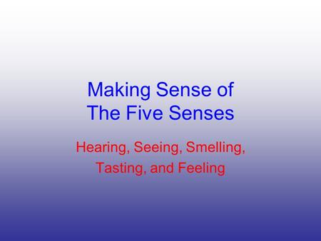Making Sense of The Five Senses Hearing, Seeing, Smelling, Tasting, and Feeling.