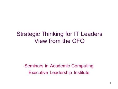 1 Strategic Thinking for IT Leaders View from the CFO Seminars in Academic Computing Executive Leadership Institute.
