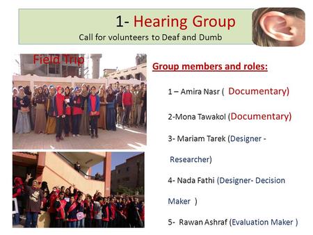 1- Hearing Group Call for volunteers to Deaf and Dumb Field Trip Group members and roles: 1 – Amira Nasr ( Documentary) 2-Mona Tawakol ( Documentary) 3-