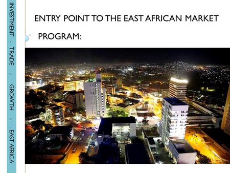 INVESTMENT - TRADE - GROWTH - EAST AFRICA ENTRY POINT TO THE EAST AFRICAN MARKET PROGRAM: