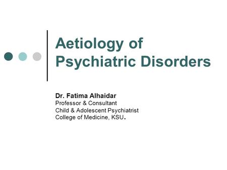 Aetiology of Psychiatric Disorders Dr. Fatima Alhaidar Professor & Consultant Child & Adolescent Psychiatrist College of Medicine, KSU.