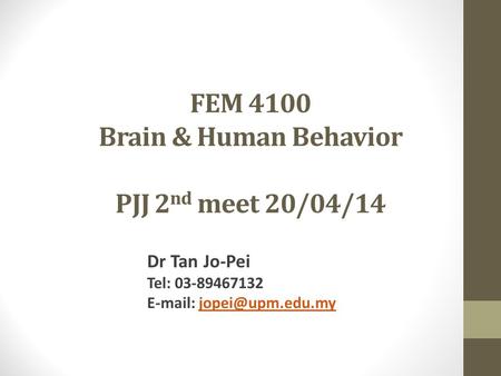 FEM 4100 Brain & Human Behavior PJJ 2 nd meet 20/04/14 Dr Tan Jo-Pei Tel: 03-89467132