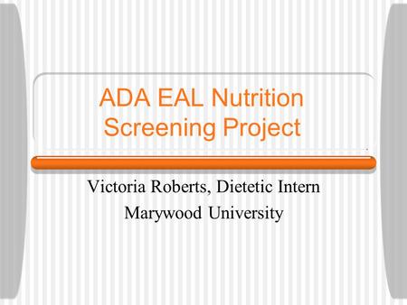 ADA EAL Nutrition Screening Project Victoria Roberts, Dietetic Intern Marywood University.
