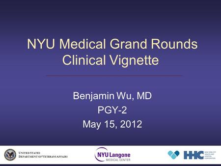 NYU Medical Grand Rounds Clinical Vignette Benjamin Wu, MD PGY-2 May 15, 2012 U NITED S TATES D EPARTMENT OF V ETERANS A FFAIRS.