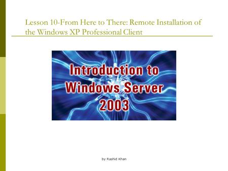 By Rashid Khan Lesson 10-From Here to There: Remote Installation of the Windows XP Professional Client.