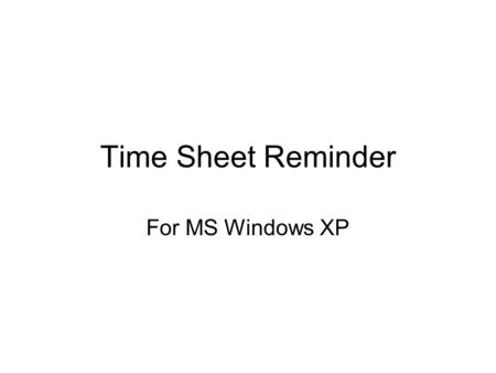 Time Sheet Reminder For MS Windows XP. Simple Solution Use MS Windows XP’s “Scheduled Tasks” application.