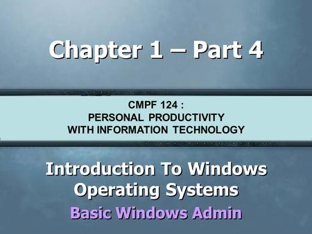 CMPF124 Personal Productivity with Information Technology Chapter 1 – Part 4 Introduction To Windows Operating Systems Basic Windows Admin Introduction.