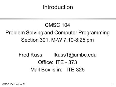 CMSC 104, Lecture 011 Introduction CMSC 104 Problem Solving and Computer Programming Section 301, M-W 7:10-8:25 pm Fred Kuss Office: ITE.