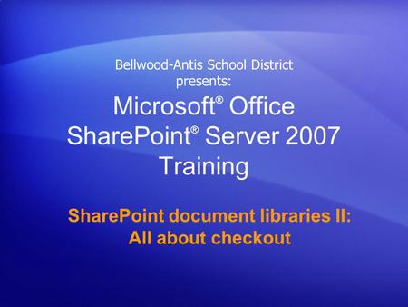 Microsoft ® Office SharePoint ® Server 2007 Training SharePoint document libraries II: All about checkout Bellwood-Antis School District presents: