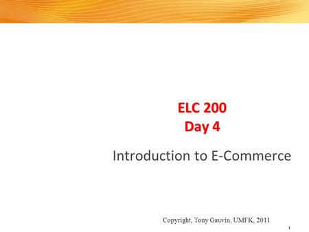 ELC 200 Day 4 Introduction to E-Commerce 1 Copyright, Tony Gauvin, UMFK, 2011.