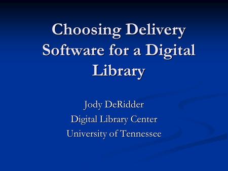 Choosing Delivery Software for a Digital Library Jody DeRidder Digital Library Center University of Tennessee.