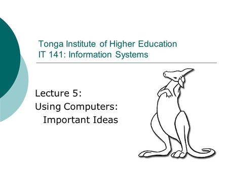 Lecture 5: Using Computers: Important Ideas Tonga Institute of Higher Education IT 141: Information Systems.