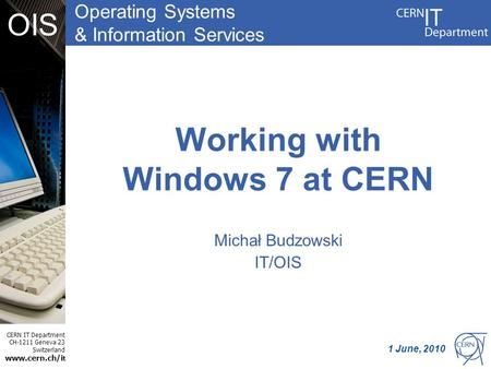 Operating Systems & Information Services CERN IT Department CH-1211 Geneva 23 Switzerland www.cern.ch/i t OIS Working with Windows 7 at CERN Michał Budzowski.