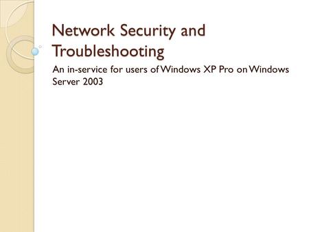 Network Security and Troubleshooting An in-service for users of Windows XP Pro on Windows Server 2003.