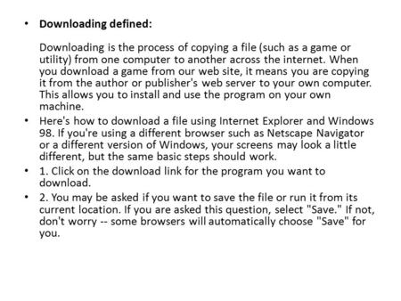 Downloading defined: Downloading is the process of copying a file (such as a game or utility) from one computer to another across the internet. When you.