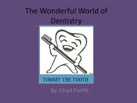 The Wonderful World of Dentistry By: Chad Parfitt.