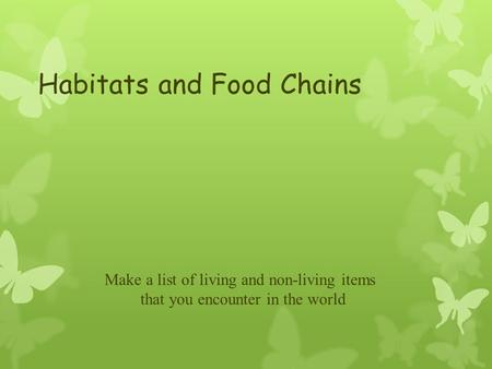 Habitats and Food Chains Make a list of living and non-living items that you encounter in the world.
