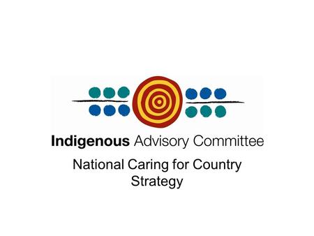 National Caring for Country Strategy. Indigenous Advisory Committee (IAC) Statutory Committee established under the Environment Protection Biodiversity.