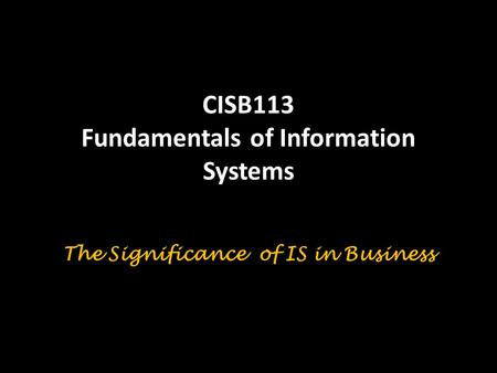CISB113 Fundamentals of Information Systems The Significance of IS in Business.
