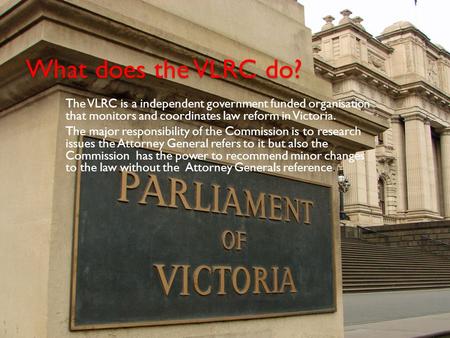 What does the VLRC do? The VLRC is a independent government funded organisation that monitors and coordinates law reform in Victoria. The major responsibility.