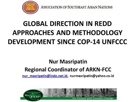GLOBAL DIRECTION IN REDD APPROACHES AND METHODOLOGY DEVELOPMENT SINCE COP-14 UNFCCC Nur Masripatin Regional Coordinator of ARKN-FCC