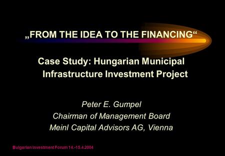 Bulgarian Investment Forum 14.-15.4.2004 „FROM THE IDEA TO THE FINANCING“ Case Study: Hungarian Municipal Infrastructure Investment Project Peter E. Gumpel.