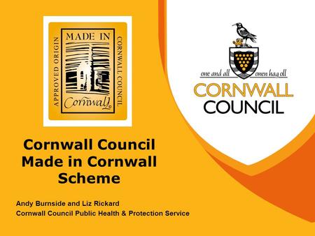 Cornwall Council Made in Cornwall Scheme Andy Burnside and Liz Rickard Cornwall Council Public Health & Protection Service.