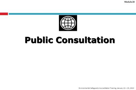 Module 23 Environmental Safeguards Accreditation Training, January 21 – 25, 2013 Public Consultation.