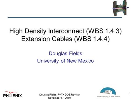 High Density Interconnect (WBS 1.4.3) Extension Cables (WBS 1.4.4) Douglas Fields University of New Mexico Douglas Fields, FVTX DOE Review November 17,