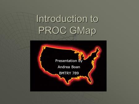 Introduction to PROC GMap Presentation by Andrea Boan BMTRY 789.