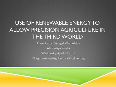 USE OF RENEWABLE ENERGY TO ALLOW PRECISION AGRICULTURE IN THE THIRD WORLD Case Study: Senegal, West Africa Abdoulaye Samba Wednesday, April 13, 2011 Biosystems.