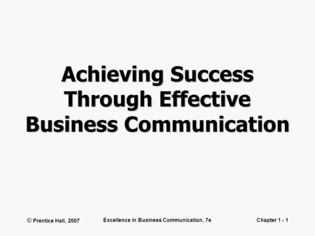 © Prentice Hall, 2007 Excellence in Business Communication, 7eChapter 1 - 1 Achieving Success Through Effective Business Communication.