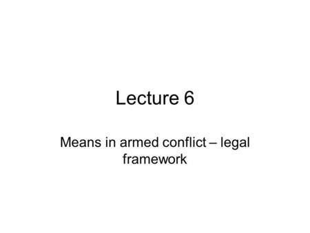 Lecture 6 Means in armed conflict – legal framework.